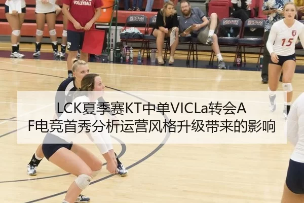LCK夏季赛KT中单VICLa转会AF电竞首秀分析运营风格升级带来的影响